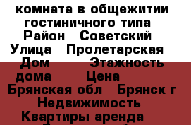 комната в общежитии гостиничного типа › Район ­ Советский › Улица ­ Пролетарская › Дом ­ 63 › Этажность дома ­ 3 › Цена ­ 4 500 - Брянская обл., Брянск г. Недвижимость » Квартиры аренда   . Брянская обл.